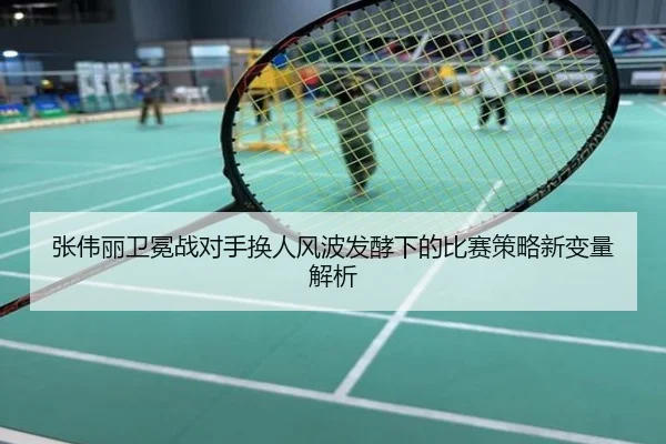 张伟丽卫冕战对手换人风波发酵下的比赛策略新变量解析