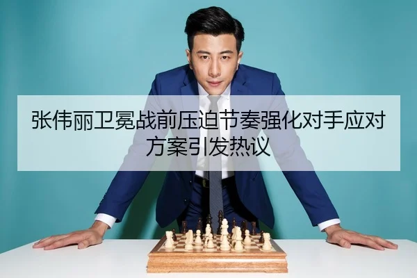 张伟丽卫冕战前压迫节奏强化对手应对方案引发热议