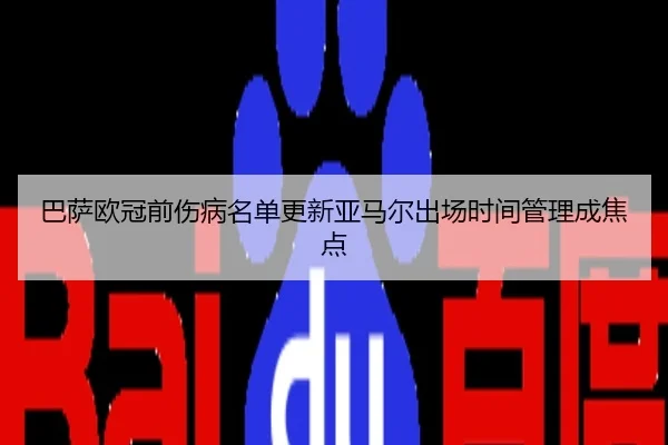 巴萨欧冠前伤病名单更新亚马尔出场时间管理成焦点