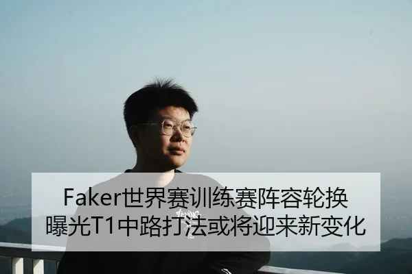 Faker世界赛训练赛阵容轮换曝光T1中路打法或将迎来新变化