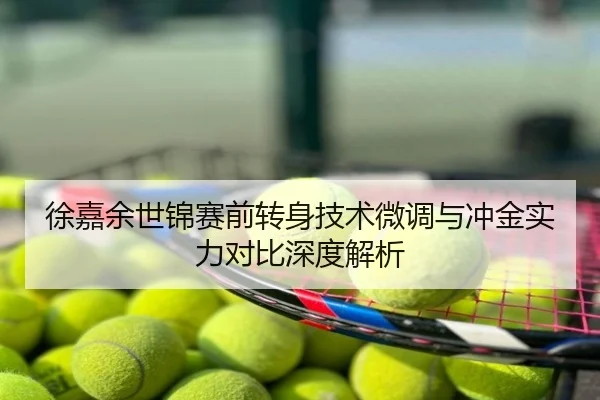 徐嘉余世锦赛前转身技术微调与冲金实力对比深度解析
