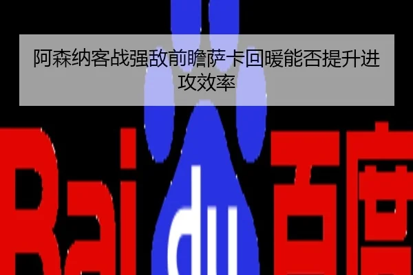 阿森纳客战强敌前瞻萨卡回暖能否提升进攻效率